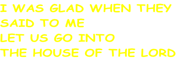 I WAS GLAD WHEN THEY  SAID TO ME LET US GO INTO THE HOUSE OF THE LORD